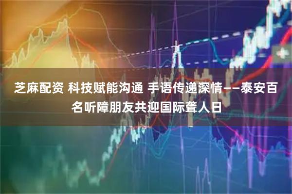 芝麻配资 科技赋能沟通 手语传递深情——泰安百名听障朋友共迎国际聋人日