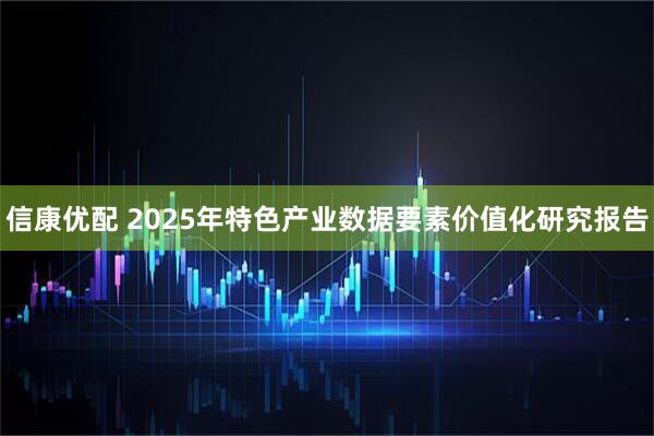 信康优配 2025年特色产业数据要素价值化研究报告