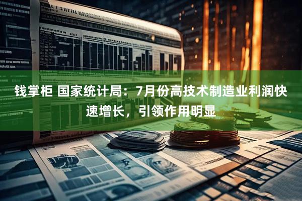 钱掌柜 国家统计局：7月份高技术制造业利润快速增长，引领作用明显