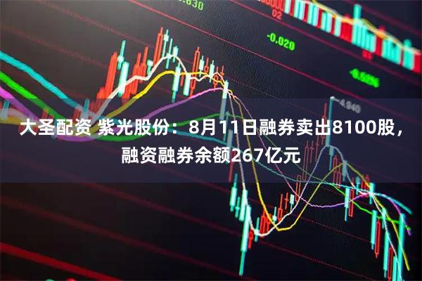 大圣配资 紫光股份：8月11日融券卖出8100股，融资融券余额267亿元