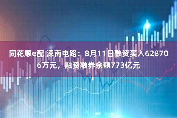 同花顺e配 深南电路：8月11日融资买入628706万元，融资融券余额773亿元