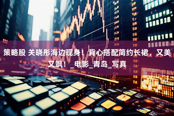 策略股 关晓彤海边现身！背心搭配简约长裙，又美又飒！_电影_青岛_写真