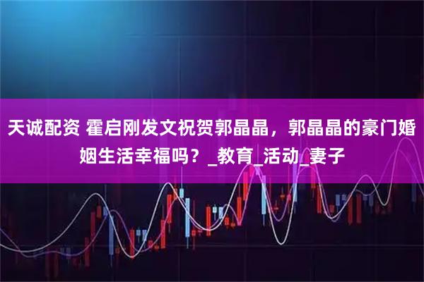 天诚配资 霍启刚发文祝贺郭晶晶，郭晶晶的豪门婚姻生活幸福吗？_教育_活动_妻子