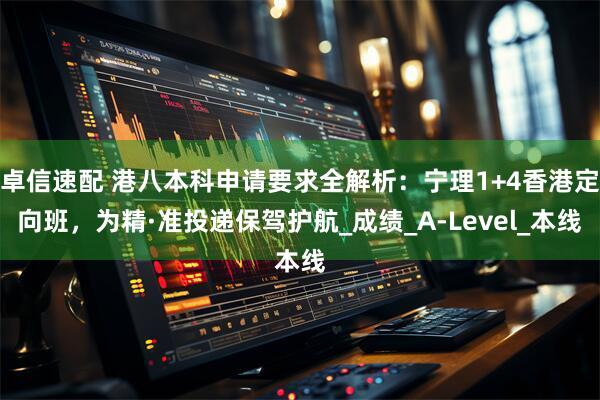卓信速配 港八本科申请要求全解析：宁理1+4香港定向班，为精·准投递保驾护航_成绩_A-Level_本线