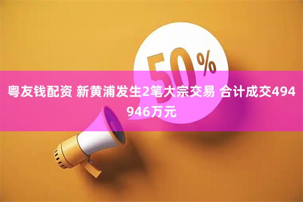 粤友钱配资 新黄浦发生2笔大宗交易 合计成交494946万元