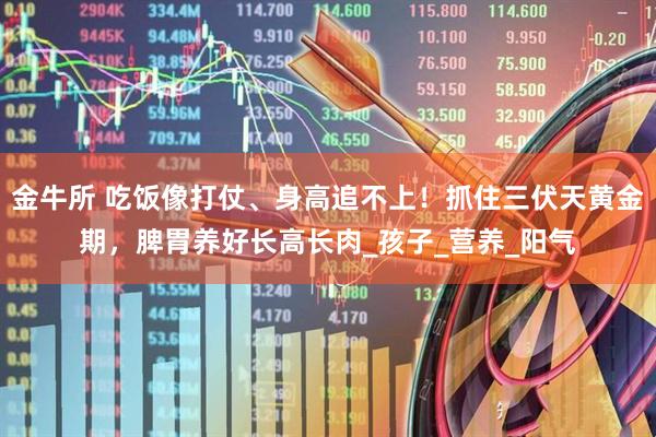 金牛所 吃饭像打仗、身高追不上！抓住三伏天黄金期，脾胃养好长高长肉_孩子_营养_阳气