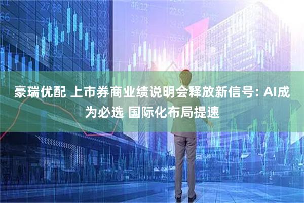 豪瑞优配 上市券商业绩说明会释放新信号: AI成为必选 国际化布局提速