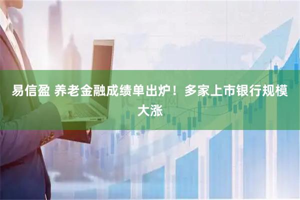 易信盈 养老金融成绩单出炉！多家上市银行规模大涨