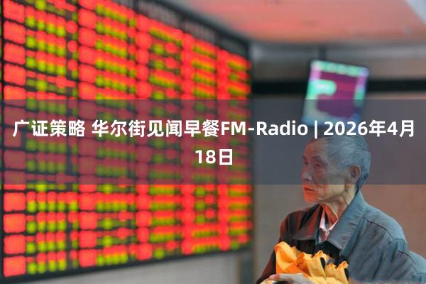 广证策略 华尔街见闻早餐FM-Radio | 2026年4月18日