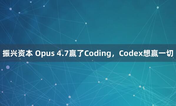 振兴资本 Opus 4.7赢了Coding，Codex想赢一切