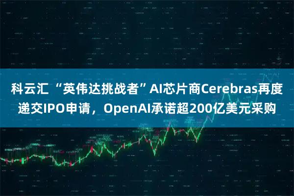 科云汇 “英伟达挑战者”AI芯片商Cerebras再度递交IPO申请，OpenAI承诺超200亿美元采购