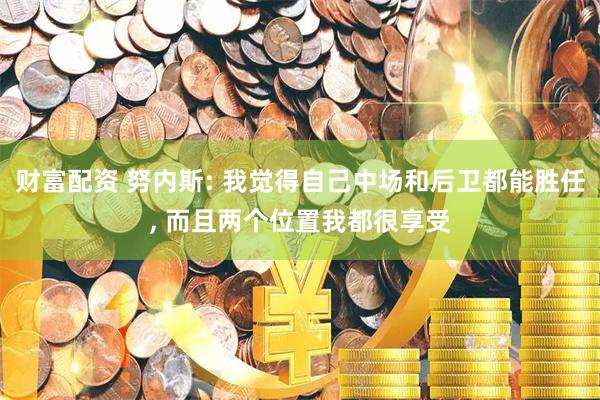 财富配资 努内斯: 我觉得自己中场和后卫都能胜任, 而且两个位置我都很享受