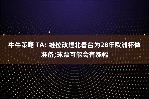 牛牛策略 TA: 维拉改建北看台为28年欧洲杯做准备;球票可能会有涨幅