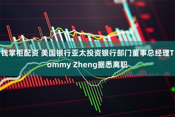 钱掌柜配资 美国银行亚太投资银行部门董事总经理Tommy Zheng据悉离职