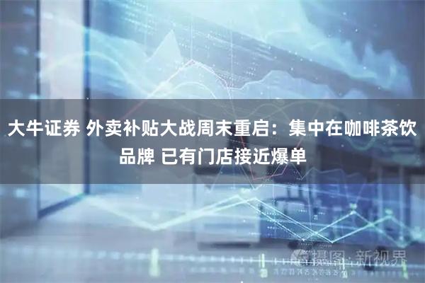 大牛证券 外卖补贴大战周末重启：集中在咖啡茶饮品牌 已有门店接近爆单