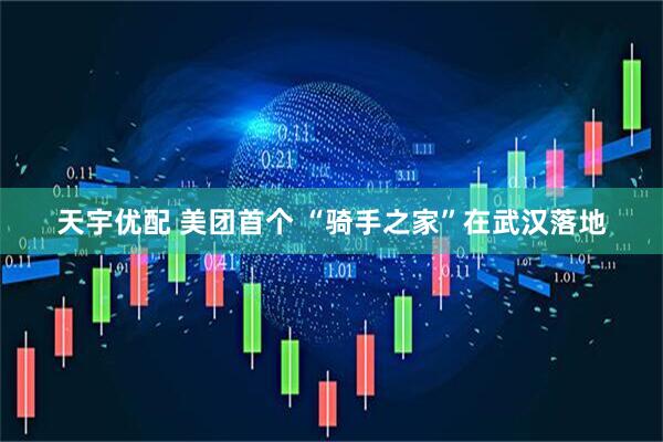 天宇优配 美团首个 “骑手之家”在武汉落地
