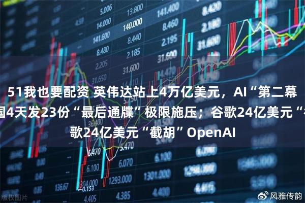 51我也要配资 英伟达站上4万亿美元，AI“第二幕”已开启；美国4天发23份“最后通牒”极限施压；谷歌24亿美元“截胡”OpenAI