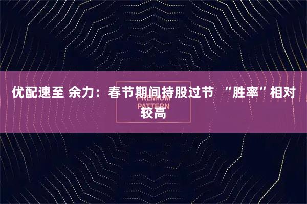 优配速至 余力：春节期间持股过节  “胜率”相对较高