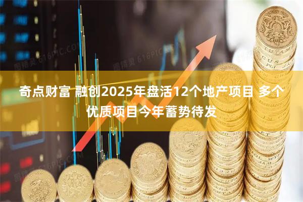 奇点财富 融创2025年盘活12个地产项目 多个优质项目今年蓄势待发