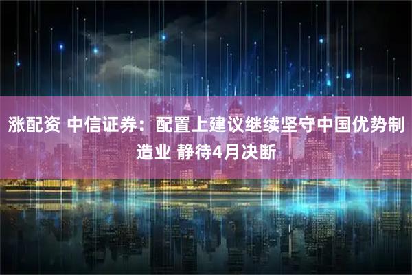 涨配资 中信证券：配置上建议继续坚守中国优势制造业 静待4月决断