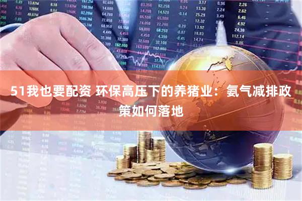 51我也要配资 环保高压下的养猪业:氨气减排政策如何落地