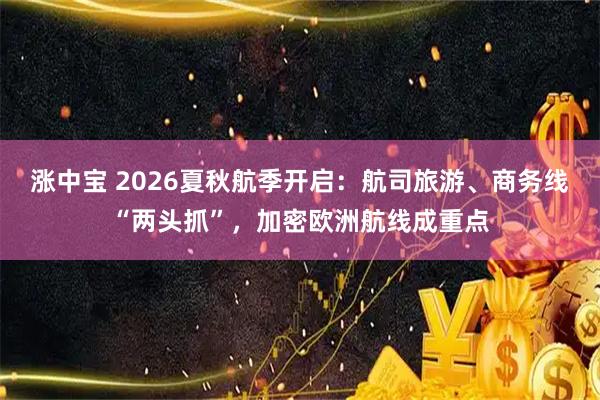 涨中宝 2026夏秋航季开启：航司旅游、商务线“两头抓”，加密欧洲航线成重点