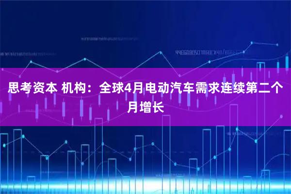 思考资本 机构：全球4月电动汽车需求连续第二个月增长
