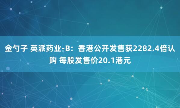 金勺子 英派药业-B：香港公开发售获2282.4倍认购 每股发售价20.1港元