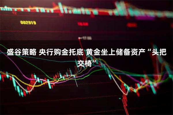 盛谷策略 央行购金托底 黄金坐上储备资产“头把交椅”