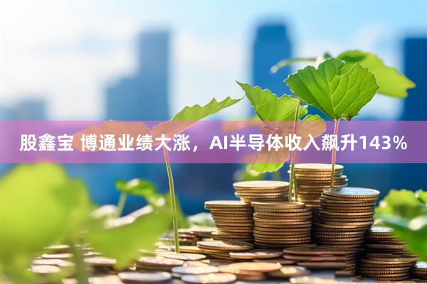 股鑫宝 博通业绩大涨,AI半导体收入飙升143%