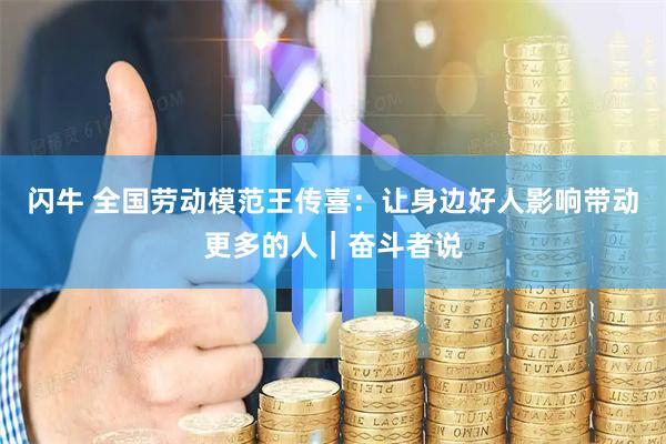 闪牛 全国劳动模范王传喜：让身边好人影响带动更多的人｜奋斗者说