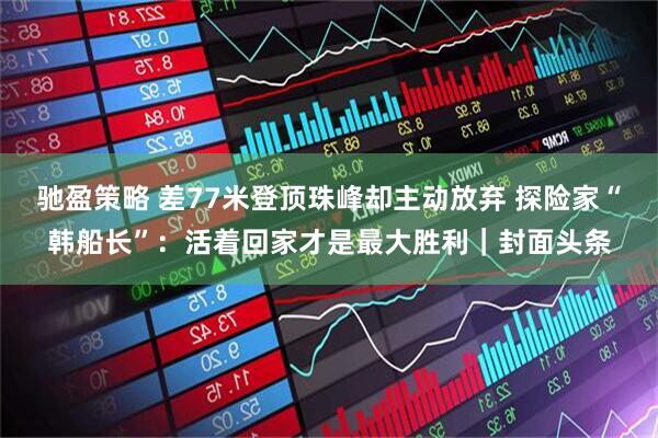 驰盈策略 差77米登顶珠峰却主动放弃 探险家“韩船长”：活着回家才是最大胜利｜封面头条