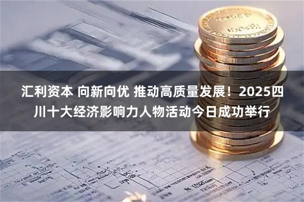 汇利资本 向新向优 推动高质量发展！2025四川十大经济影响力人物活动今日成功举行