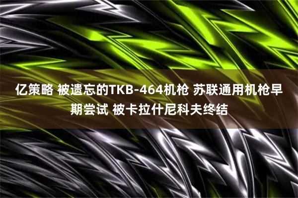 亿策略 被遗忘的TKB-464机枪 苏联通用机枪早期尝试 被卡拉什尼科夫终结