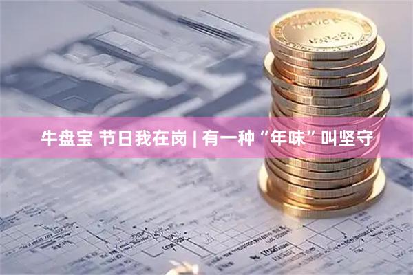 牛盘宝 节日我在岗 | 有一种“年味”叫坚守