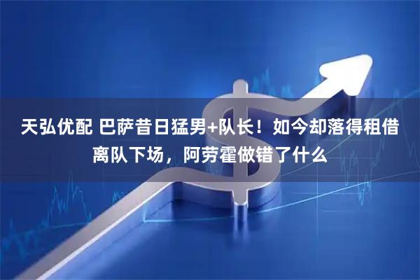 天弘优配 巴萨昔日猛男+队长！如今却落得租借离队下场，阿劳霍做错了什么