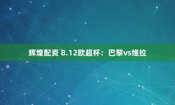 辉煌配资 8.12欧超杯：巴黎vs维拉