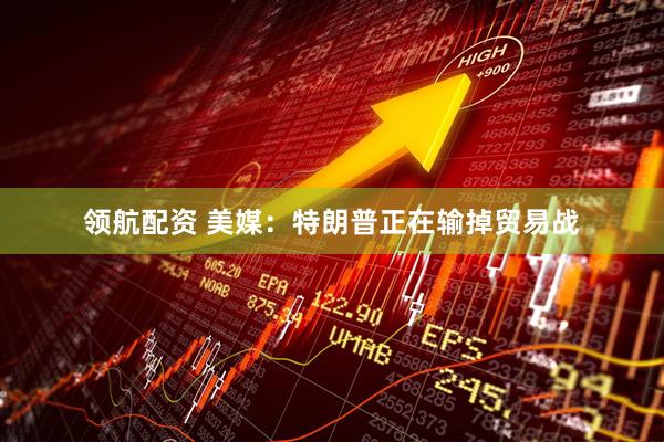 领航配资 美媒：特朗普正在输掉贸易战