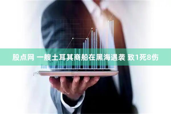 股点网 一艘土耳其商船在黑海遇袭 致1死8伤