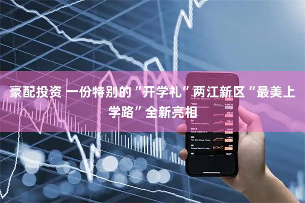 豪配投资 一份特别的“开学礼”两江新区“最美上学路”全新亮相