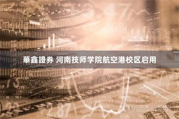 華鑫證券 河南技师学院航空港校区启用