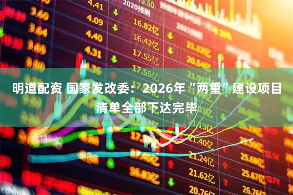 明道配资 国家发改委：2026年“两重”建设项目清单全部下达完毕
