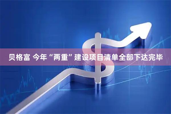 贝格富 今年“两重”建设项目清单全部下达完毕