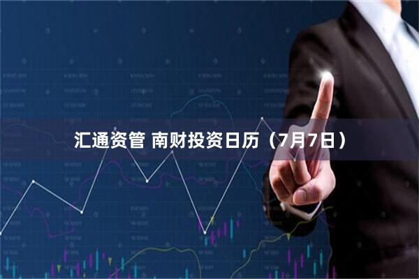 汇通资管 南财投资日历（7月7日）