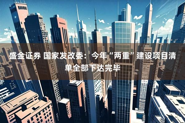 盛金证券 国家发改委：今年“两重”建设项目清单全部下达完毕